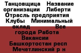 Танцовщица › Название организации ­ Либерти › Отрасль предприятия ­ Клубы › Минимальный оклад ­ 59 000 - Все города Работа » Вакансии   . Башкортостан респ.,Мечетлинский р-н